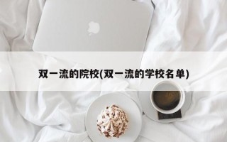 双一流的院校(双一流的学校名单)