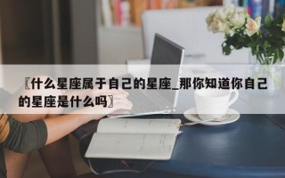 〖什么星座属于自己的星座_那你知道你自己的星座是什么吗〗