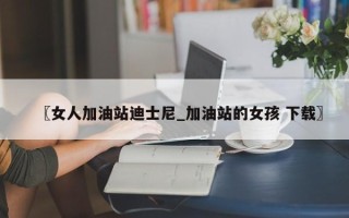 〖女人加油站迪士尼_加油站的女孩 下载〗