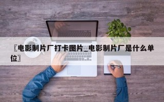 〖电影制片厂打卡图片_电影制片厂是什么单位〗
