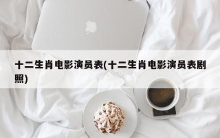 十二生肖电影演员表(十二生肖电影演员表剧照)