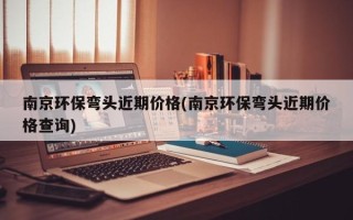 南京环保弯头近期价格(南京环保弯头近期价格查询)