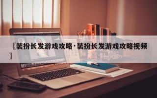 〖装扮长发游戏攻略·装扮长发游戏攻略视频〗