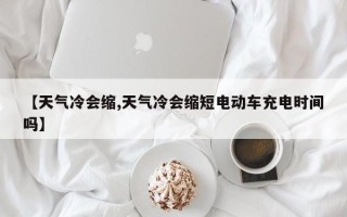 【天气冷会缩,天气冷会缩短电动车充电时间吗】