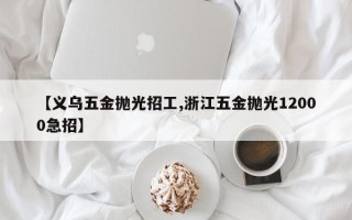 【义乌五金抛光招工,浙江五金抛光12000急招】