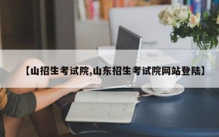 【山招生考试院,山东招生考试院网站登陆】