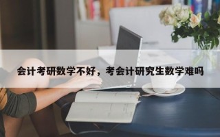 会计考研数学不好，考会计研究生数学难吗