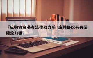 〖应聘协议书有法律效力嘛·应聘协议书有法律效力嘛〗