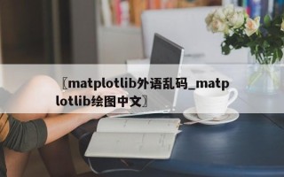 〖matplotlib外语乱码_matplotlib绘图中文〗