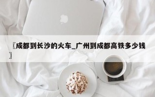 〖成都到长沙的火车_广州到成都高铁多少钱〗