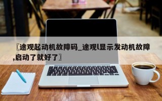 〖途观起动机故障码_途观l显示发动机故障,启动了就好了〗