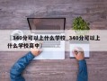 〖340分可以上什么学校_340分可以上什么学校高中〗
