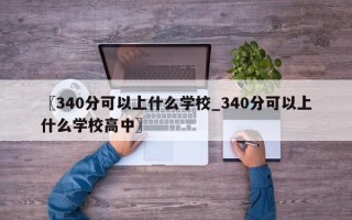 〖340分可以上什么学校_340分可以上什么学校高中〗