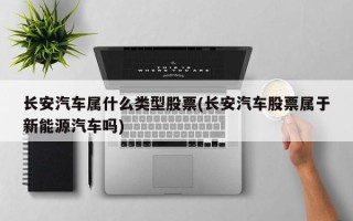 长安汽车属什么类型股票(长安汽车股票属于新能源汽车吗)