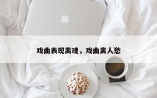 戏曲表现离魂，戏曲离人愁