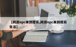 【网游npc来到现实,网游npc来到现实生活】