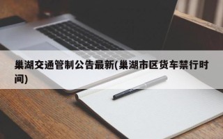 巢湖交通管制公告最新(巢湖市区货车禁行时间)