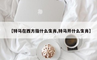【特马在西方指什么生肖,特马开什么生肖】