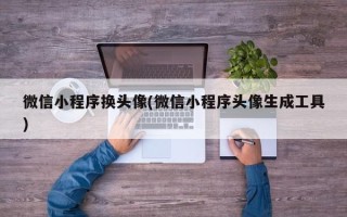 微信小程序换头像(微信小程序头像生成工具)