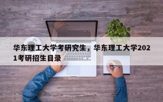 华东理工大学考研究生，华东理工大学2021考研招生目录