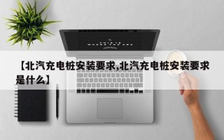 【北汽充电桩安装要求,北汽充电桩安装要求是什么】