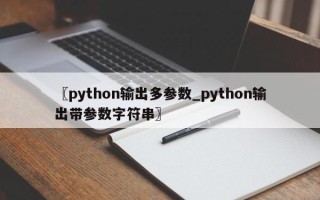 〖python输出多参数_python输出带参数字符串〗