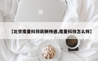 【北京度量科技薪酬待遇,度量科技怎么样】