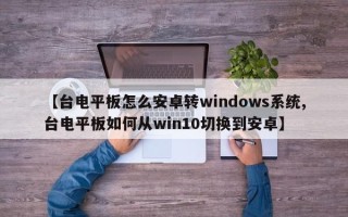 【台电平板怎么安卓转windows系统,台电平板如何从win10切换到安卓】