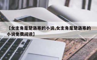 【女主角是楚洛寒的小说,女主角是楚洛寒的小说免费阅读】