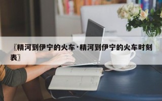 〖精河到伊宁的火车·精河到伊宁的火车时刻表〗
