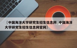 〖中国海洋大学研究生招生信息网_中国海洋大学研究生招生信息网官网〗