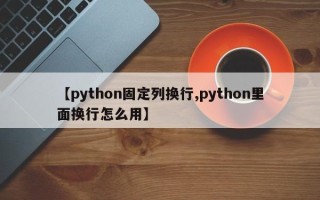 【python固定列换行,python里面换行怎么用】