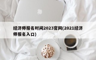 经济师报名时间2023官网(2021经济师报名入口)