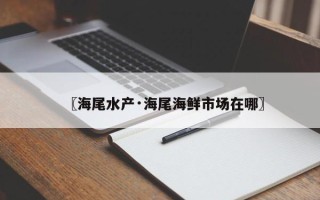 〖海尾水产·海尾海鲜市场在哪〗