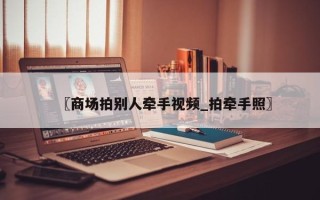 〖商场拍别人牵手视频_拍牵手照〗