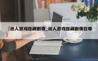 〖纸人游戏隐藏剧情_纸人游戏隐藏剧情在哪〗