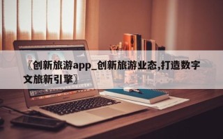 〖创新旅游app_创新旅游业态,打造数字文旅新引擎〗