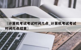 〖计算机考试考试时间几点_计算机考试考试时间几点结束〗