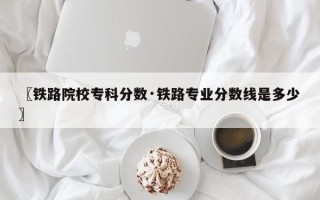 〖铁路院校专科分数·铁路专业分数线是多少〗