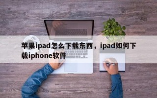 苹果ipad怎么下载东西，ipad如何下载iphone软件