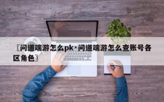 〖问道端游怎么pk·问道端游怎么查账号各区角色〗