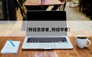 〖财经思想者_财经学者〗