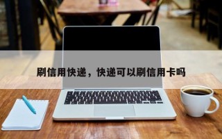 刷信用快递，快递可以刷信用卡吗