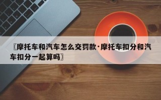〖摩托车和汽车怎么交罚款·摩托车扣分和汽车扣分一起算吗〗