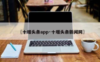 〖十堰头条app·十堰头条新闻网〗