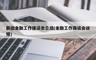 新旧金融工作座谈会总结(金融工作座谈会议程)