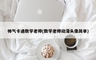 帅气卡通数学老师(数学老师动漫头像简单)