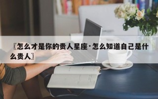 〖怎么才是你的贵人星座·怎么知道自己是什么贵人〗