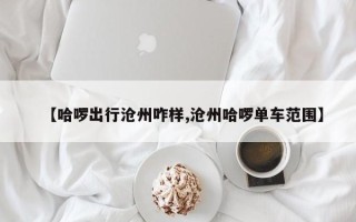 【哈啰出行沧州咋样,沧州哈啰单车范围】