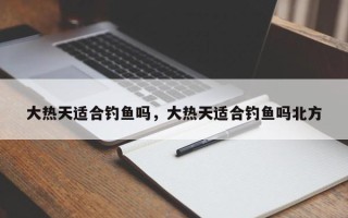 大热天适合钓鱼吗，大热天适合钓鱼吗北方
